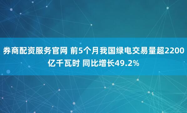 券商配资服务官网 前5个月我国绿电交易量超2200亿千瓦时 同比增长49.2%