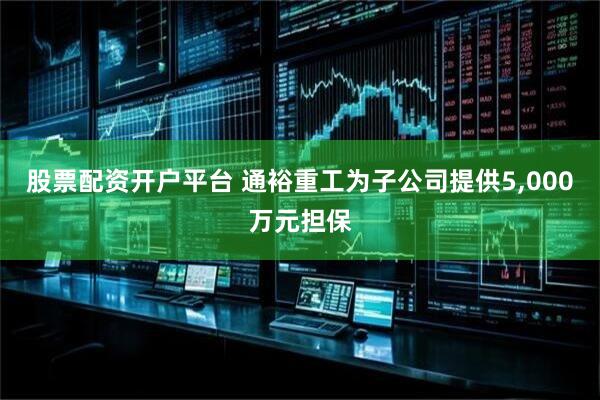 股票配资开户平台 通裕重工为子公司提供5,000万元担保