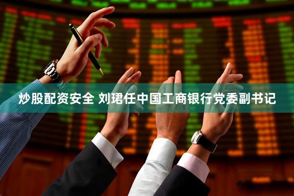 炒股配资安全 刘珺任中国工商银行党委副书记