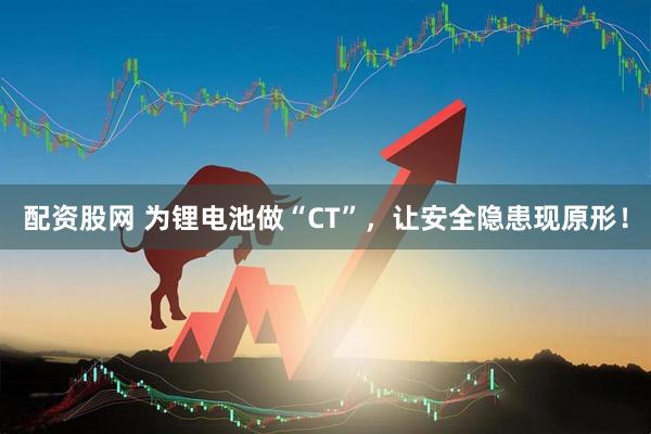 配资股网 为锂电池做“CT”，让安全隐患现原形！