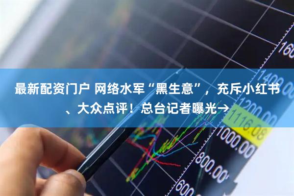 最新配资门户 网络水军“黑生意”，充斥小红书、大众点评！总台记者曝光→