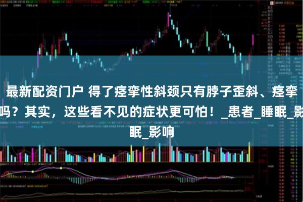 最新配资门户 得了痉挛性斜颈只有脖子歪斜、痉挛疼吗？其实，这些看不见的症状更可怕！_患者_睡眠_影响