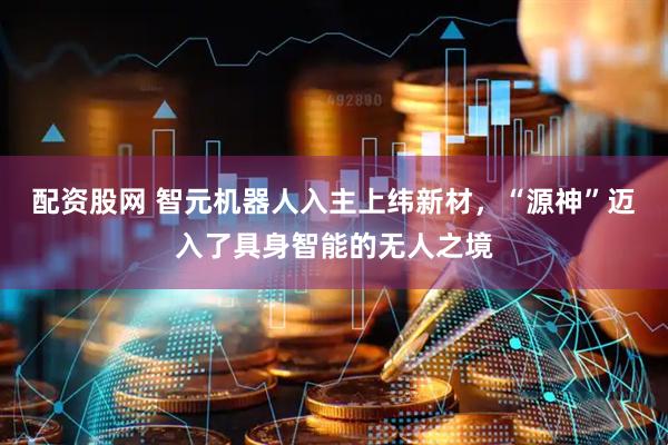 配资股网 智元机器人入主上纬新材，“源神”迈入了具身智能的无人之境