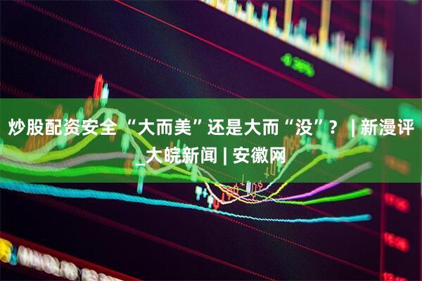 炒股配资安全 “大而美”还是大而“没”？ | 新漫评_大皖新闻 | 安徽网