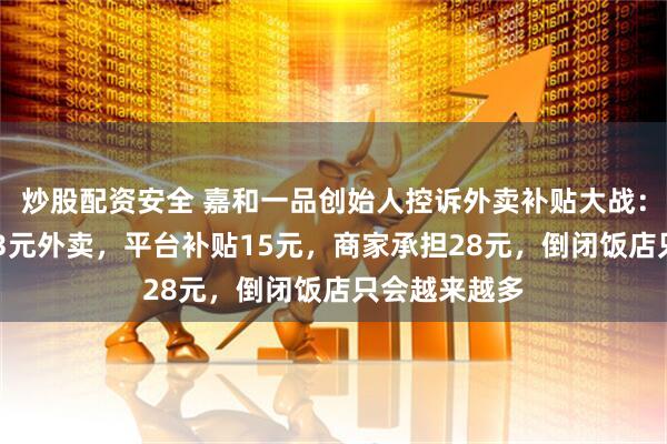 炒股配资安全 嘉和一品创始人控诉外卖补贴大战：顾客1分买43元外卖，平台补贴15元，商家承担28元，倒闭饭店只会越来越多