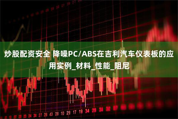 炒股配资安全 降噪PC/ABS在吉利汽车仪表板的应用实例_材料_性能_阻尼