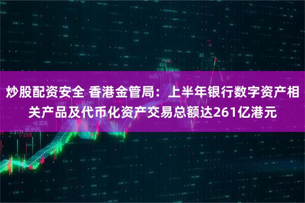 炒股配资安全 香港金管局：上半年银行数字资产相关产品及代币化资产交易总额达261亿港元
