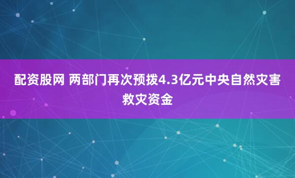 配资股网 两部门再次预拨4.3亿元中央自然灾害救灾资金