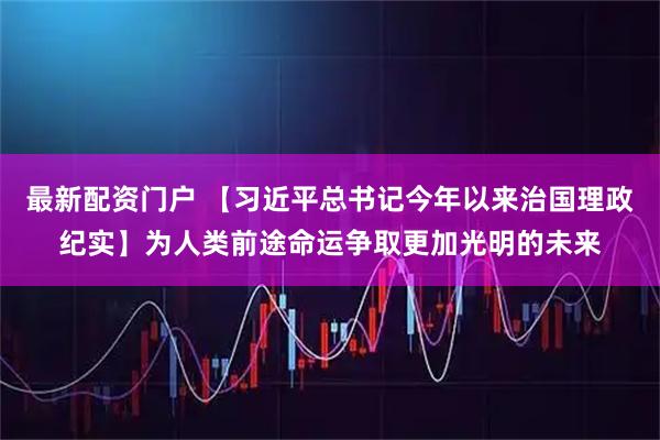 最新配资门户 【习近平总书记今年以来治国理政纪实】为人类前途命运争取更加光明的未来