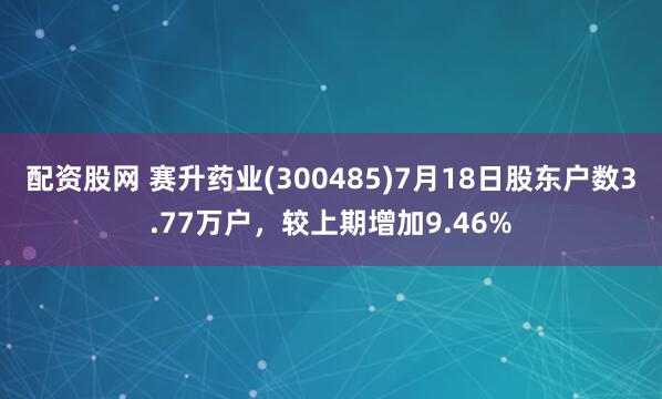 配资股网 赛升药业(300485)7月18日股东户数3.77万户，较上期增加9.46%