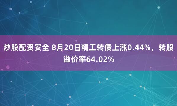 炒股配资安全 8月20日精工转债上涨0.44%，转股溢价率64.02%