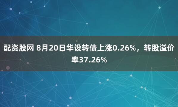 配资股网 8月20日华设转债上涨0.26%，转股溢价率37.26%