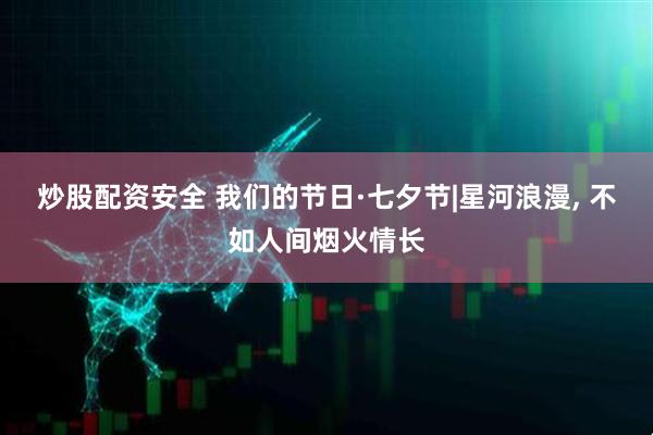 炒股配资安全 我们的节日·七夕节|星河浪漫, 不如人间烟火情长