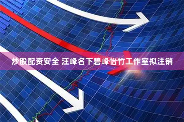 炒股配资安全 汪峰名下碧峰怡竹工作室拟注销