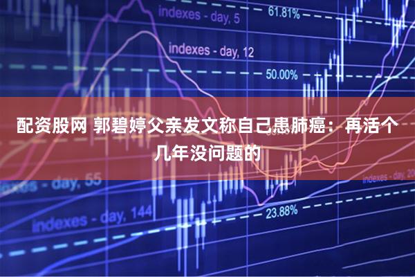 配资股网 郭碧婷父亲发文称自己患肺癌：再活个几年没问题的
