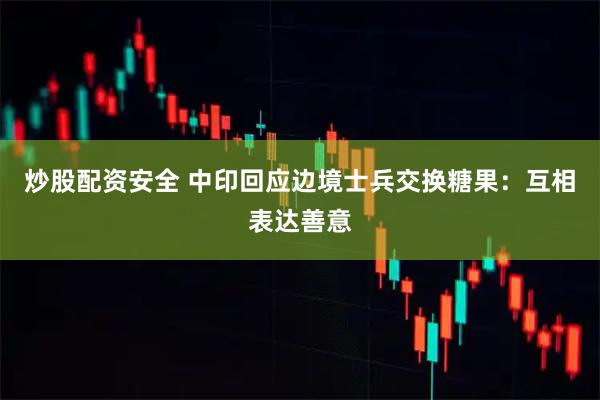炒股配资安全 中印回应边境士兵交换糖果：互相表达善意