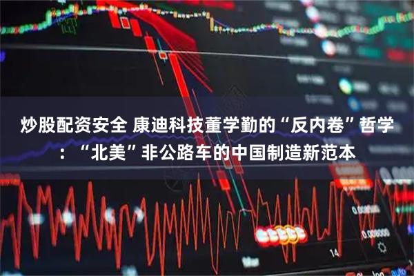 炒股配资安全 康迪科技董学勤的“反内卷”哲学:“北美”非公路车的中国制造新范本