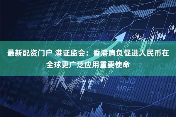 最新配资门户 港证监会:香港肩负促进人民币在全球更广泛应用重要使命