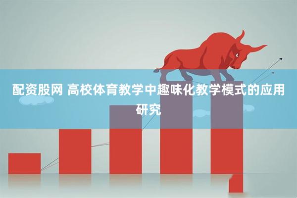 配资股网 高校体育教学中趣味化教学模式的应用研究