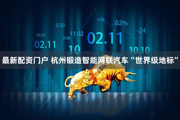 最新配资门户 杭州锻造智能网联汽车“世界级地标”