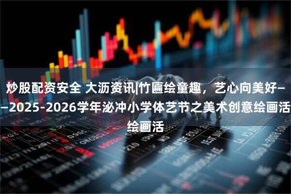 炒股配资安全 大沥资讯|竹匾绘童趣,艺心向美好——2025-2026学年泌冲小学体艺节之美术创意绘画活