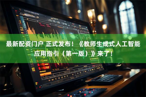 最新配资门户 正式发布!《教师生成式人工智能应用指引(第一版)》来了!