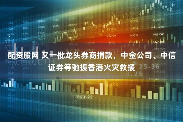 配资股网 又一批龙头券商捐款，中金公司、中信证券等驰援香港火灾救援