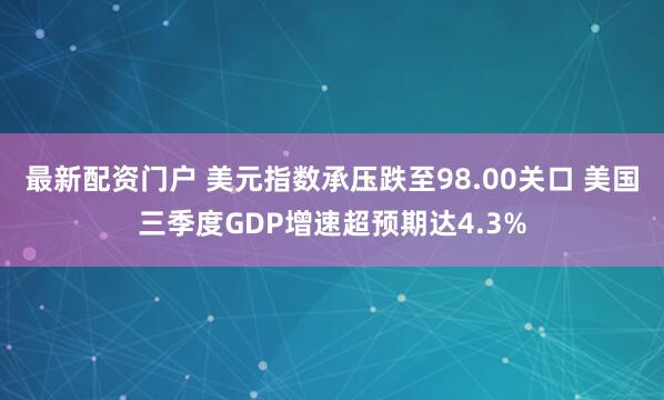 最新配资门户 美元指数承压跌至98.00关口 美国三季度GDP增速超预期达4.3%