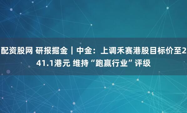 配资股网 研报掘金|中金:上调禾赛港股目标价至241.1港元 维持“跑赢行业”评级