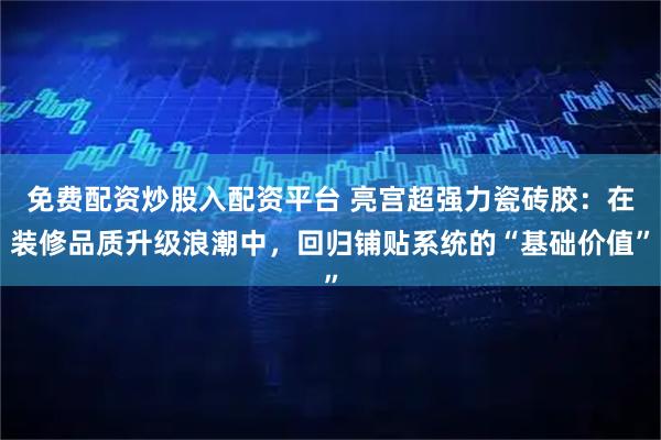 免费配资炒股入配资平台 亮宫超强力瓷砖胶:在装修品质升级浪潮中,回归铺贴系统的“基础价值”