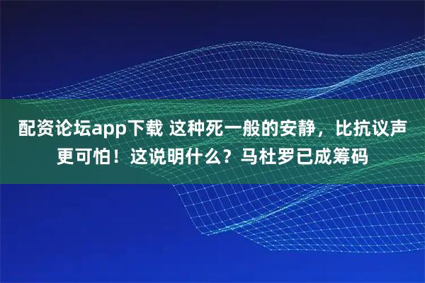配资论坛app下载 这种死一般的安静，比抗议声更可怕！这说明什么？马杜罗已成筹码