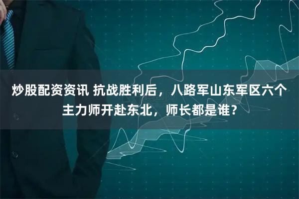 炒股配资资讯 抗战胜利后，八路军山东军区六个主力师开赴东北，师长都是谁？