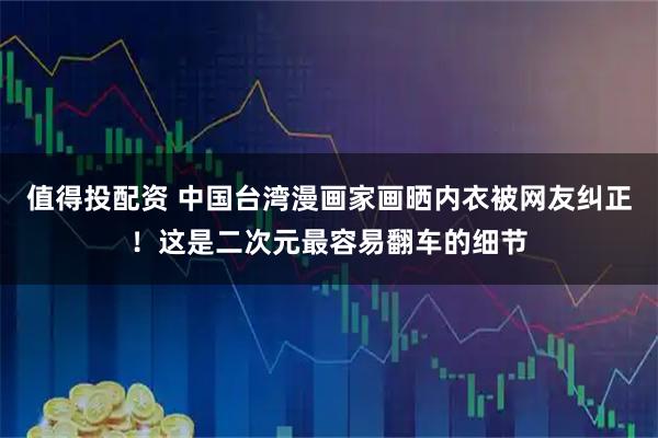 值得投配资 中国台湾漫画家画晒内衣被网友纠正！这是二次元最容易翻车的细节