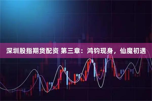 深圳股指期货配资 第三章：鸿钧现身，仙魔初遇
