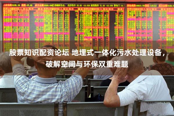 股票知识配资论坛 地埋式一体化污水处理设备，破解空间与环保双重难题