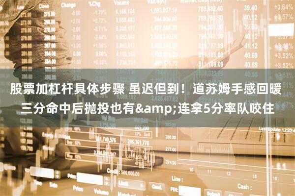 股票加杠杆具体步骤 虽迟但到！道苏姆手感回暖 三分命中后抛投也有&连拿5分率队咬住