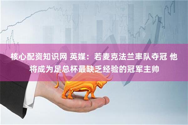 核心配资知识网 英媒：若麦克法兰率队夺冠 他将成为足总杯最缺乏经验的冠军主帅