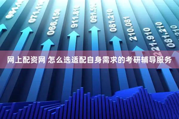 网上配资网 怎么选适配自身需求的考研辅导服务