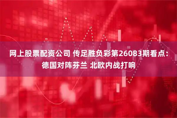 网上股票配资公司 传足胜负彩第26083期看点：德国对阵芬兰 北欧内战打响