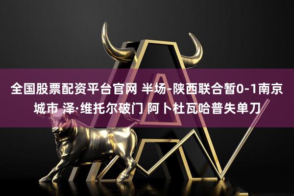 全国股票配资平台官网 半场-陕西联合暂0-1南京城市 泽·维托尔破门 阿卜杜瓦哈普失单刀
