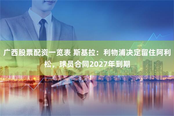 广西股票配资一览表 斯基拉：利物浦决定留住阿利松，球员合同2027年到期