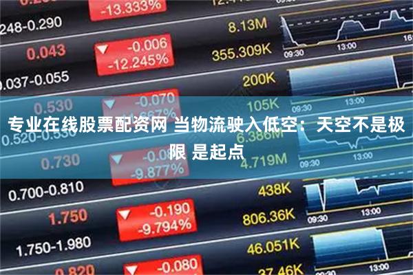 专业在线股票配资网 当物流驶入低空：天空不是极限 是起点